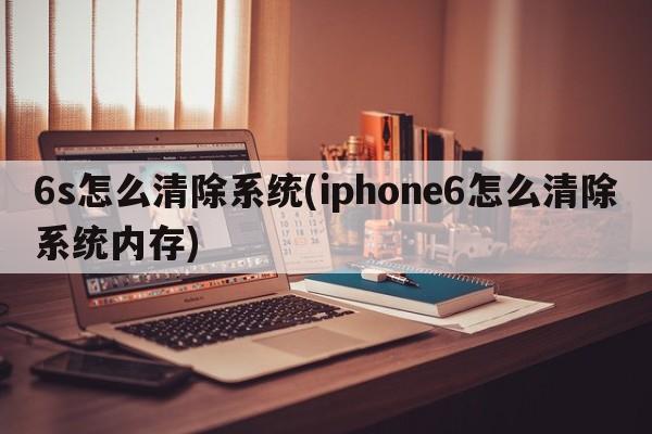 6s怎么清除系统(iphone6怎么清除系统内存)